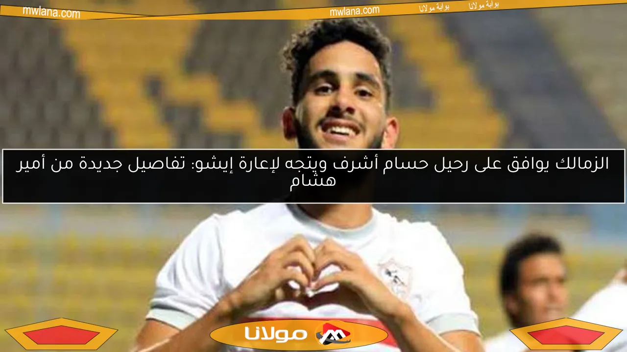 الزمالك يوافق على رحيل حسام أشرف ويتجه لإعارة إيشو: تفاصيل جديدة من أمير هشام