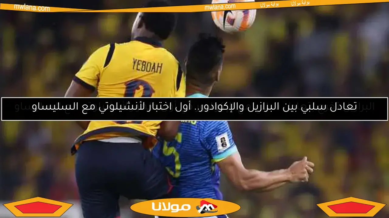 تعادل سلبي بين البرازيل والإكوادور.. أول اختبار لأنشيلوتي مع السليساو
