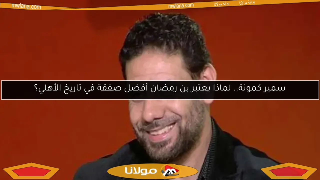 سمير كمونة.. لماذا يعتبر بن رمضان أفضل صفقة في تاريخ الأهلي؟