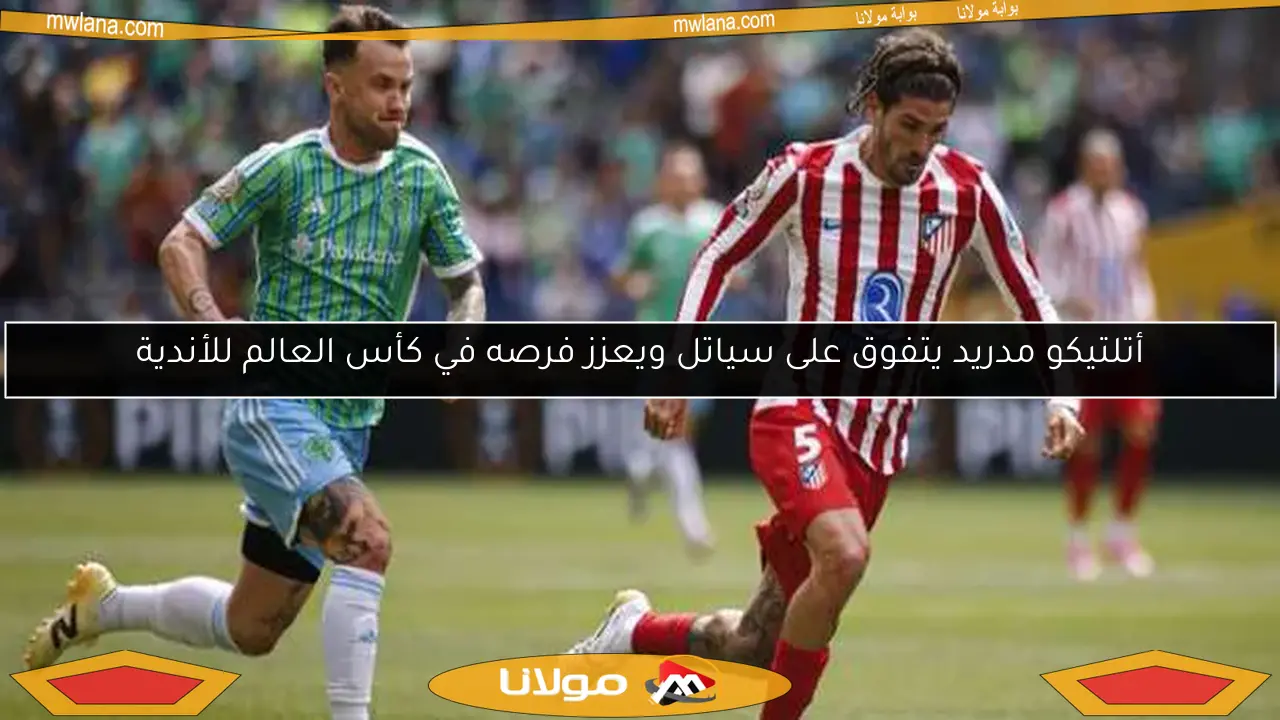 أتلتيكو مدريد يتفوق على سياتل ويعزز فرصه في كأس العالم للأندية