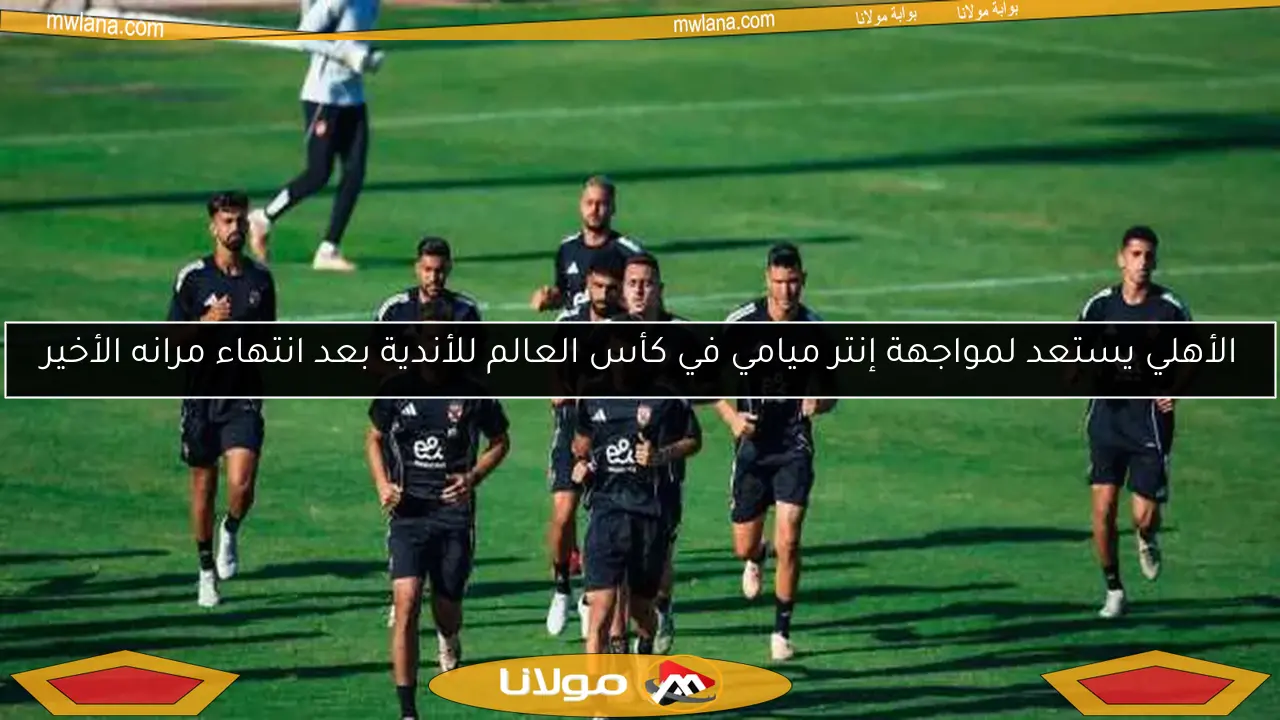 الأهلي يستعد لمواجهة إنتر ميامي في كأس العالم للأندية بعد انتهاء مرانه الأخير