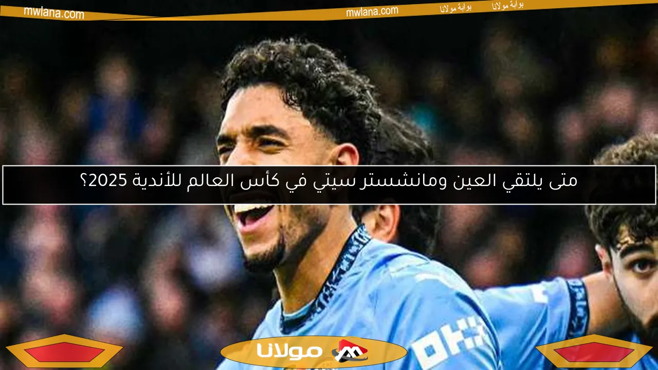 متى يلتقي العين ومانشستر سيتي في كأس العالم للأندية 2025؟