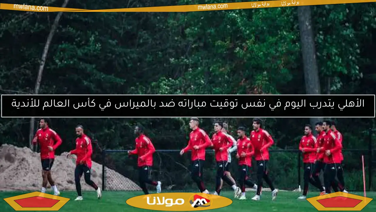 الأهلي يتدرب اليوم في نفس توقيت مباراته ضد بالميراس في كأس العالم للأندية