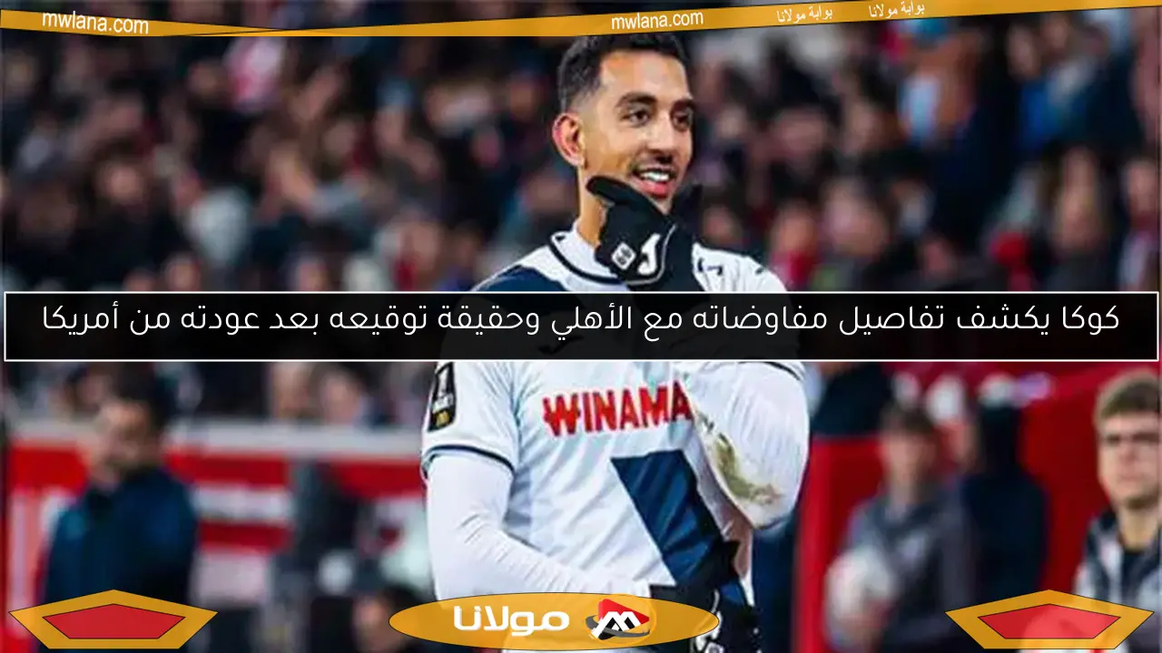 كوكا يكشف تفاصيل مفاوضاته مع الأهلي وحقيقة توقيعه بعد عودته من أمريكا