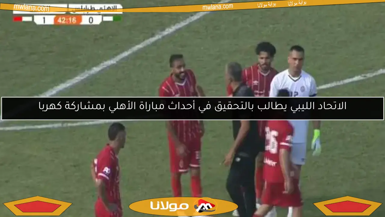 الاتحاد الليبي يطالب بالتحقيق في أحداث مباراة الأهلي بمشاركة كهربا