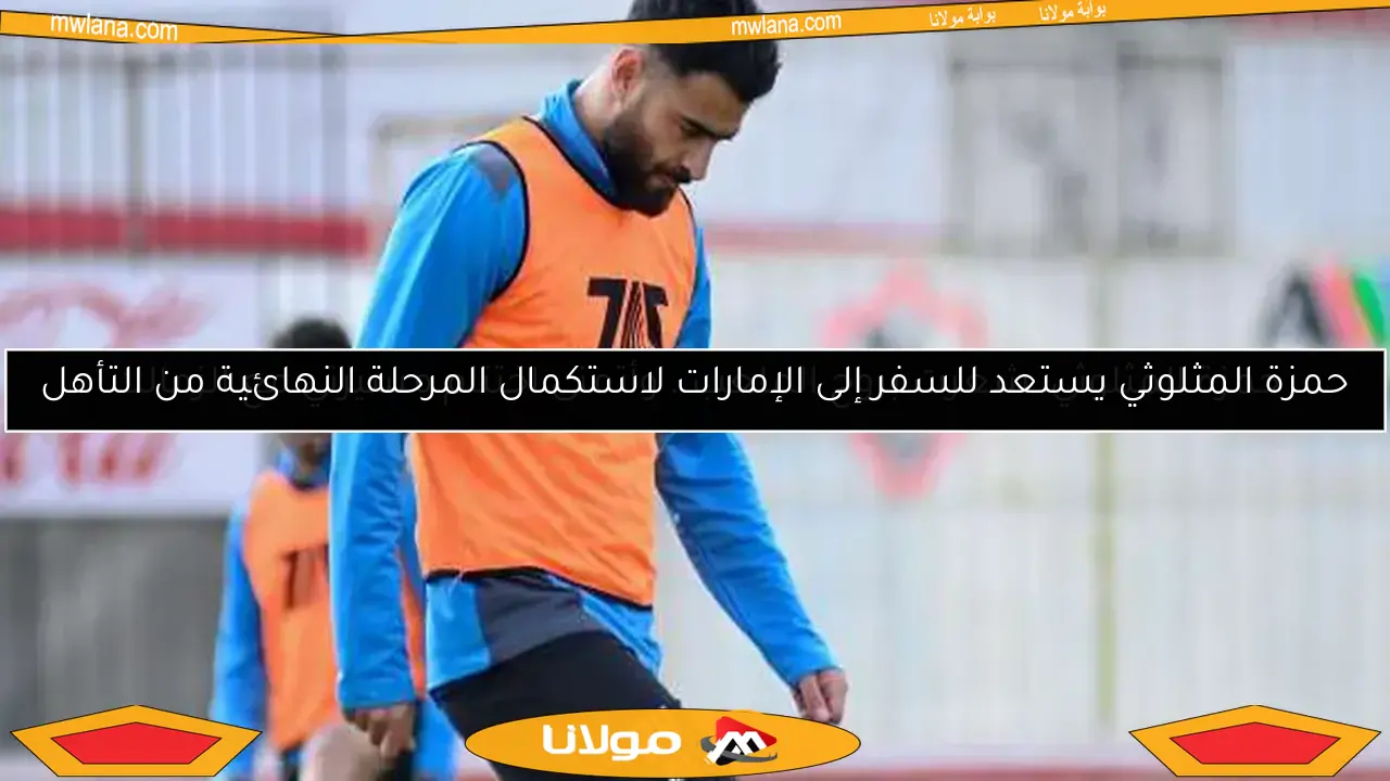 حمزة المثلوثي يستعد للسفر إلى الإمارات لاستكمال المرحلة النهائية من التأهل