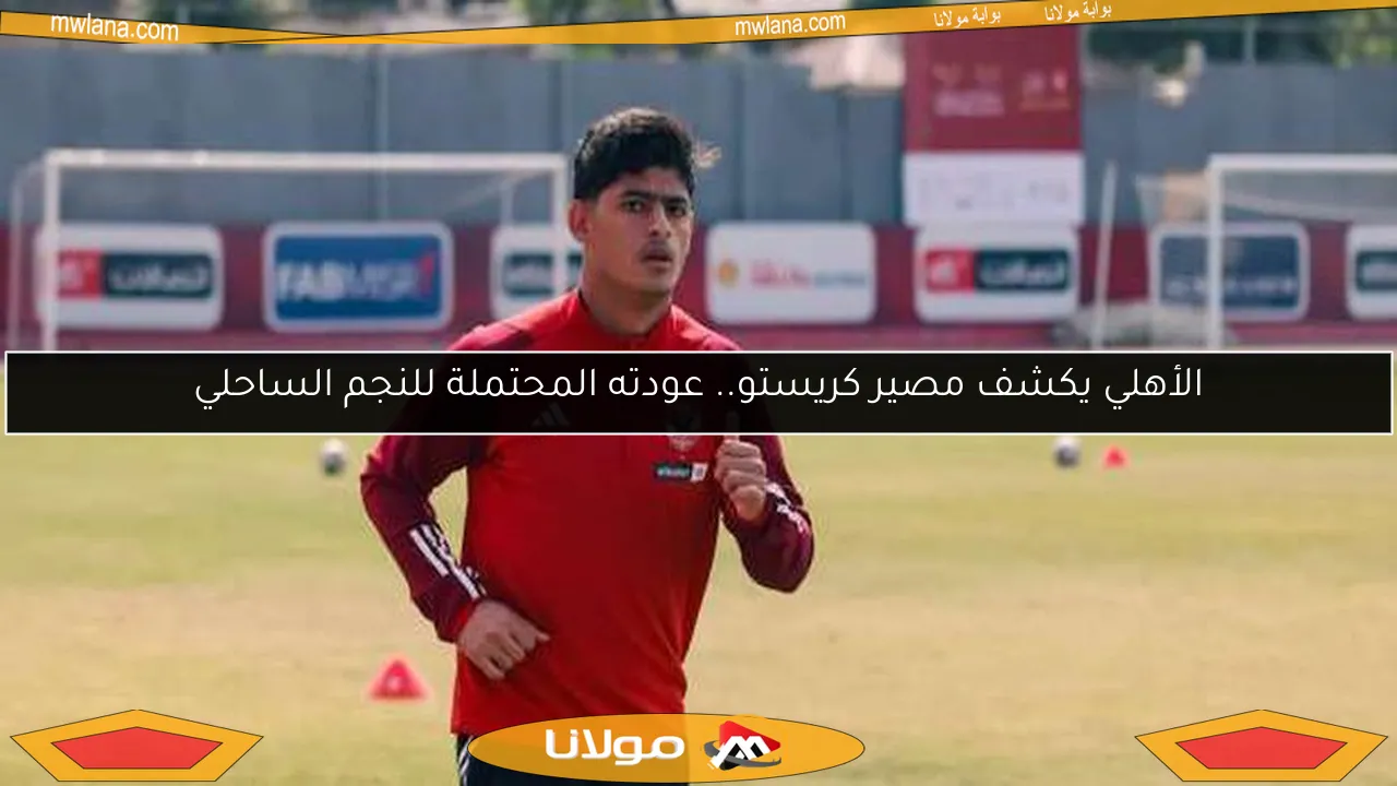 الأهلي يكشف مصير كريستو.. عودته المحتملة للنجم الساحلي
