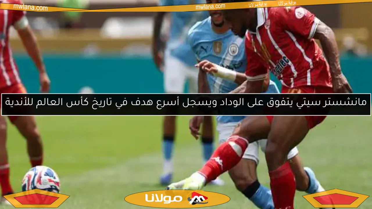 مانشستر سيتي يتفوق على الوداد ويسجل أسرع هدف في تاريخ كأس العالم للأندية