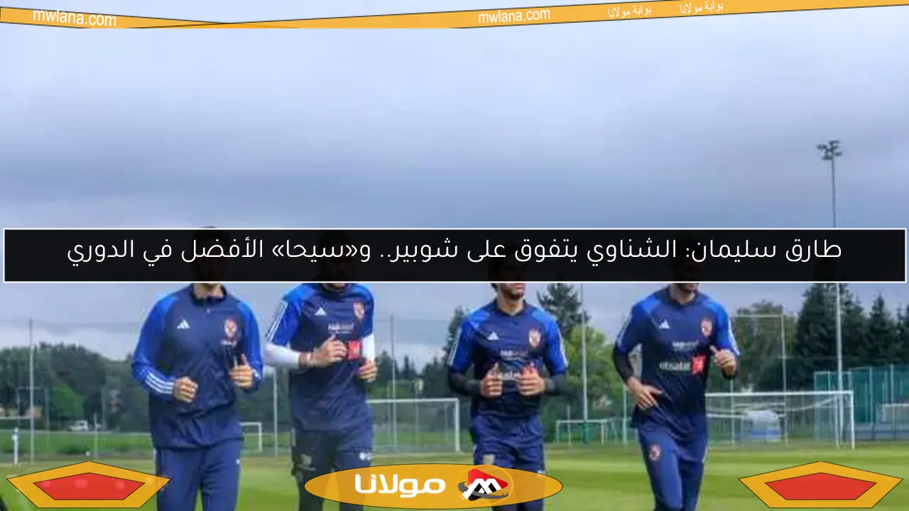 طارق سليمان: الشناوي يتفوق على شوبير.. و«سيحا» الأفضل في الدوري
