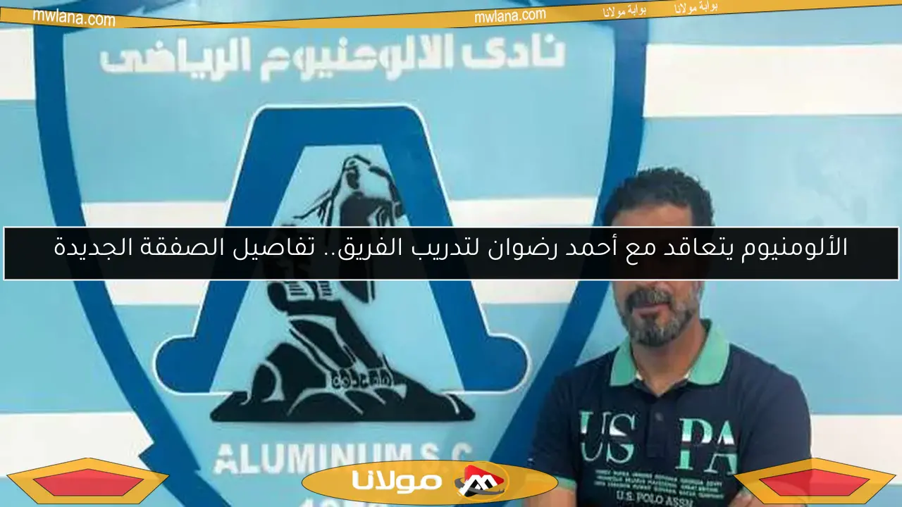 الألومنيوم يتعاقد مع أحمد رضوان لتدريب الفريق.. تفاصيل الصفقة الجديدة