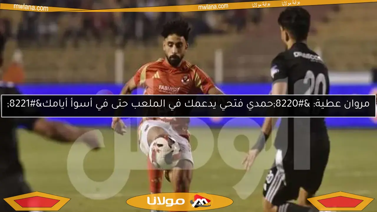 مروان عطية: “حمدي فتحي يدعمك في الملعب حتى في أسوأ أيامك”