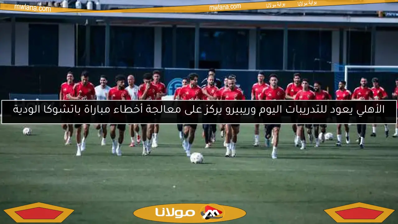 الأهلي يعود للتدريبات اليوم وريبيرو يركز على معالجة أخطاء مباراة باتشوكا الودية