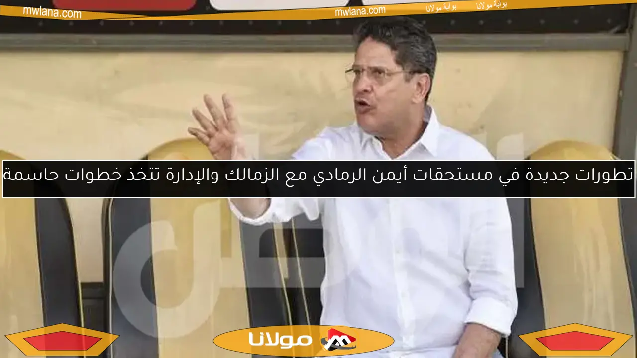 تطورات جديدة في مستحقات أيمن الرمادي مع الزمالك والإدارة تتخذ خطوات حاسمة
