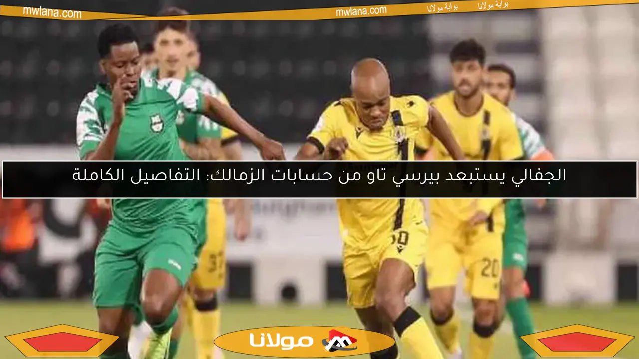 الجفالي يستبعد بيرسي تاو من حسابات الزمالك: التفاصيل الكاملة