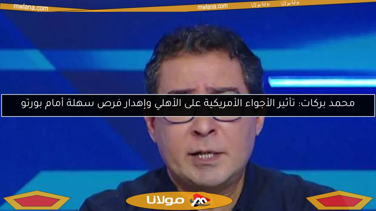 محمد بركات: تأثير الأجواء الأمريكية على الأهلي وإهدار فرص سهلة أمام بورتو