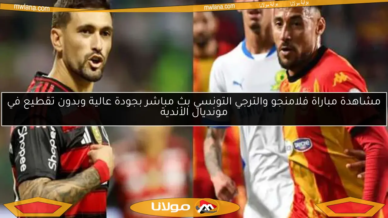 مشاهدة مباراة فلامنجو والترجي التونسي بث مباشر بجودة عالية وبدون تقطيع في مونديال الأندية