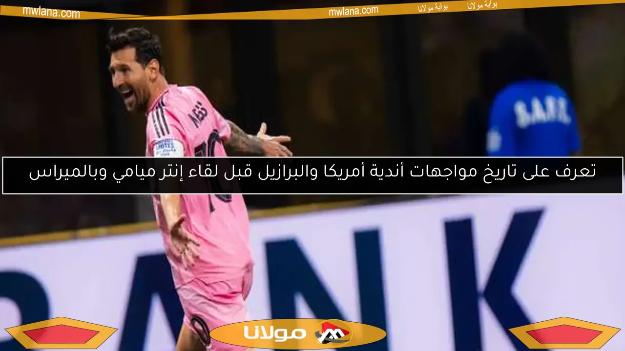 تعرف على تاريخ مواجهات أندية أمريكا والبرازيل قبل لقاء إنتر ميامي وبالميراس