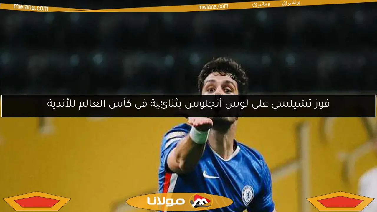 فوز تشيلسي على لوس أنجلوس بثنائية في كأس العالم للأندية