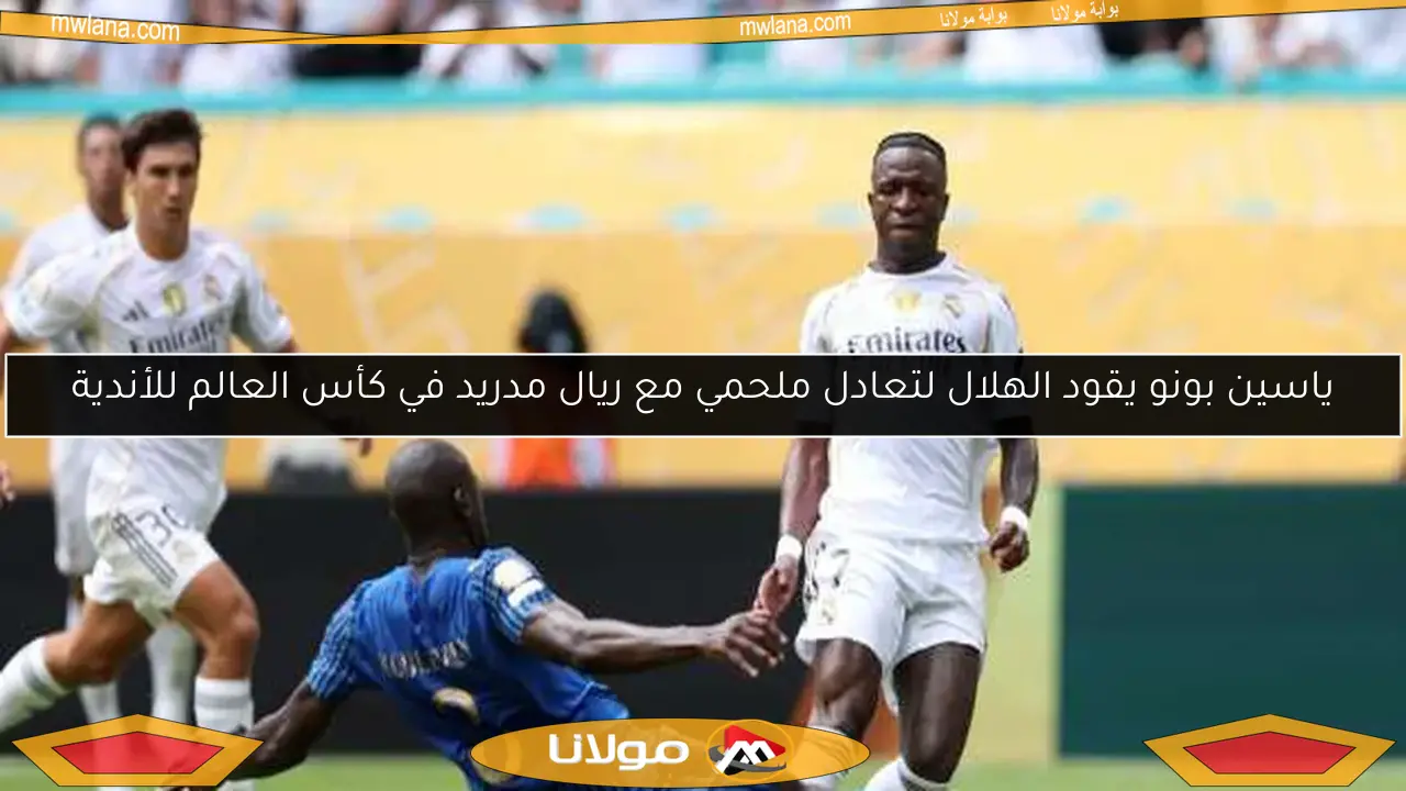 ياسين بونو يقود الهلال لتعادل ملحمي مع ريال مدريد في كأس العالم للأندية