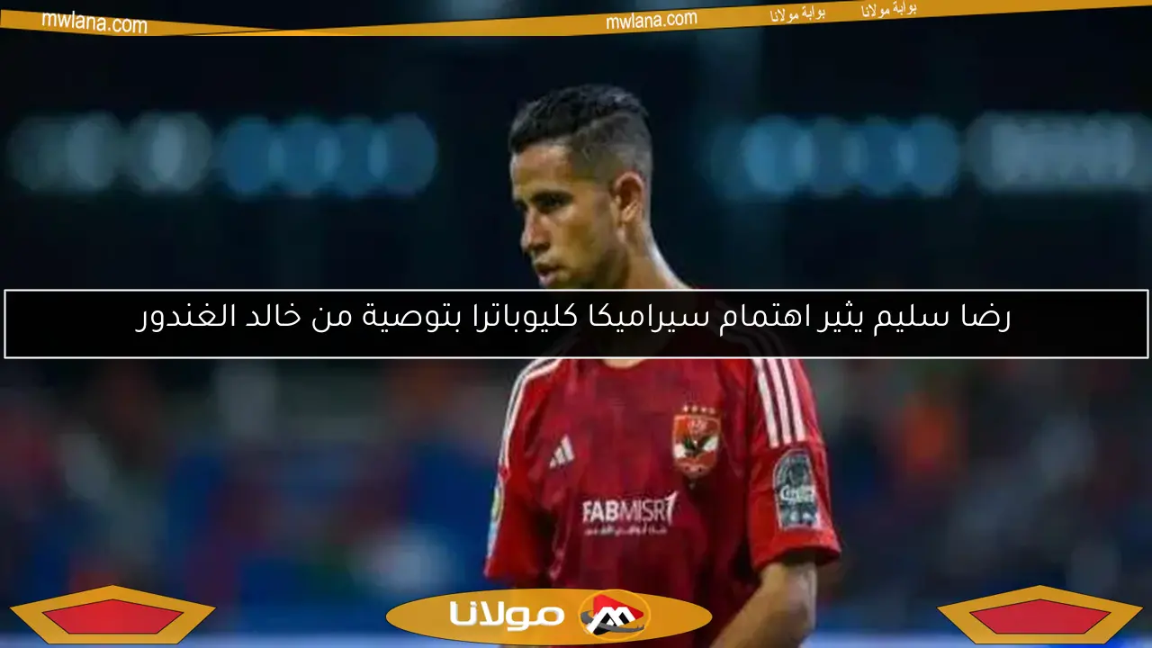 رضا سليم يثير اهتمام سيراميكا كليوباترا بتوصية من خالد الغندور