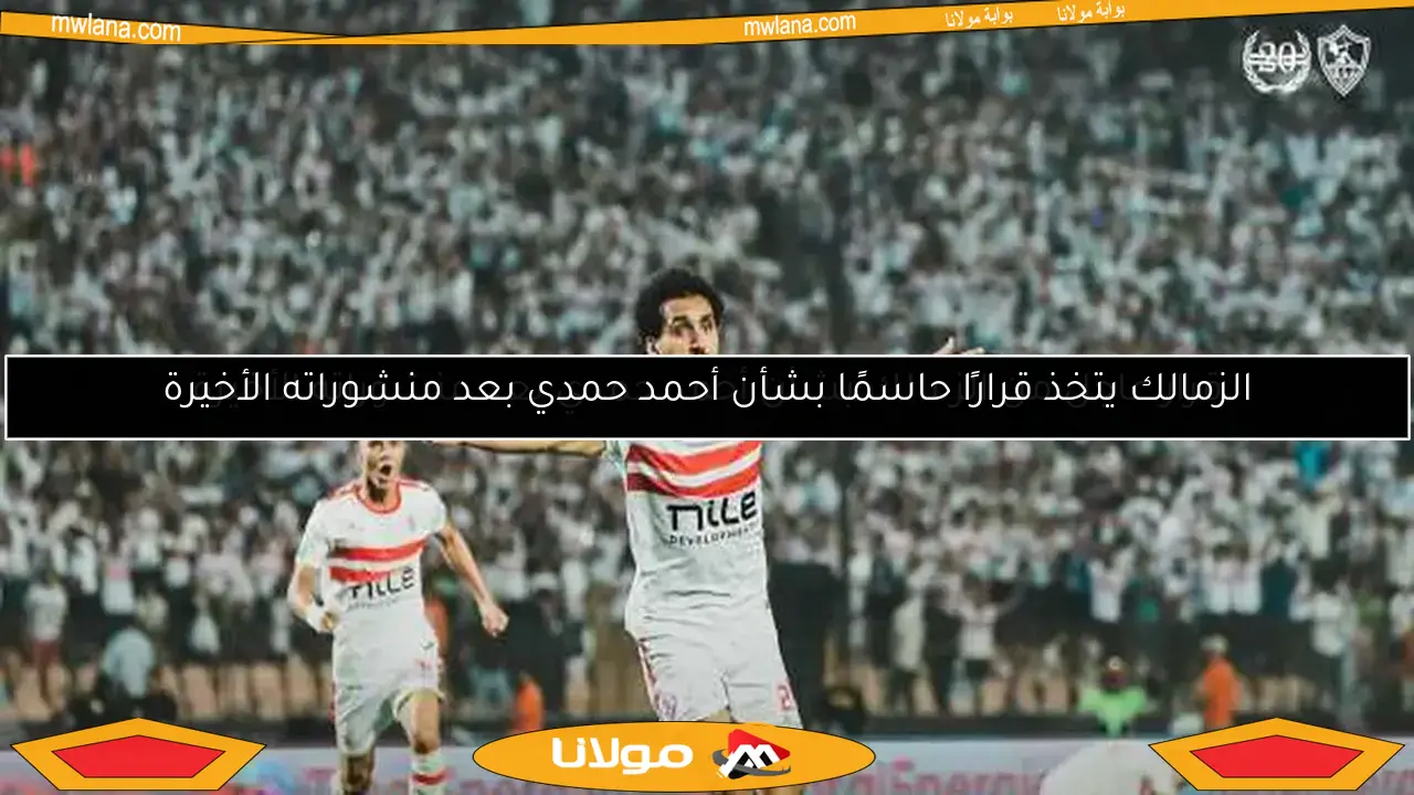 الزمالك يتخذ قرارًا حاسمًا بشأن أحمد حمدي بعد منشوراته الأخيرة