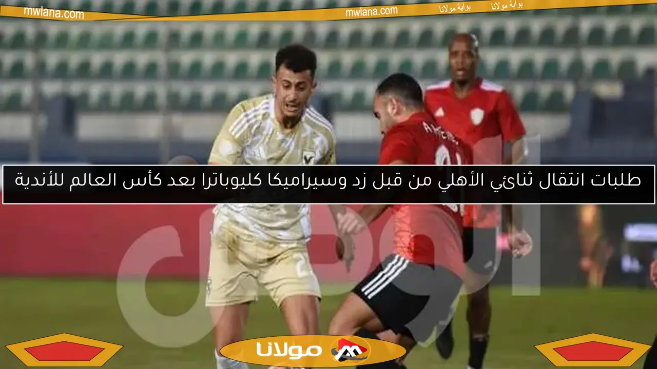 طلبات انتقال ثنائي الأهلي من قبل زد وسيراميكا كليوباترا بعد كأس العالم للأندية