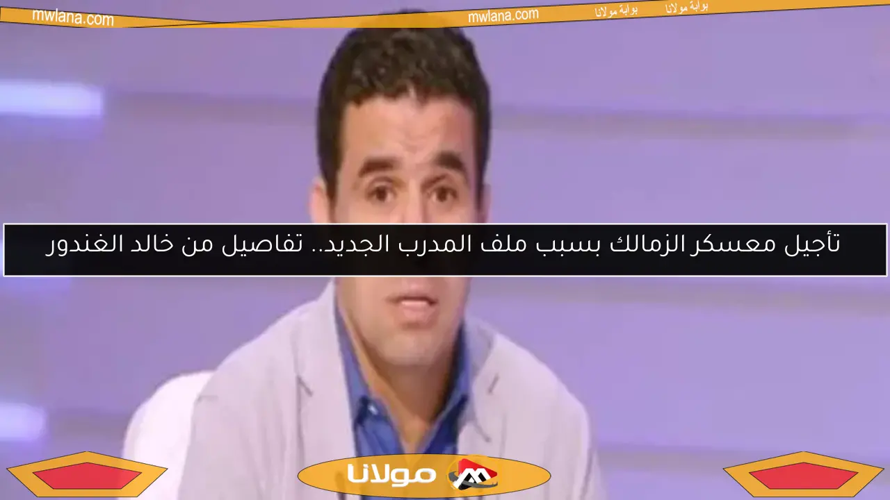 تأجيل معسكر الزمالك بسبب ملف المدرب الجديد.. تفاصيل من خالد الغندور