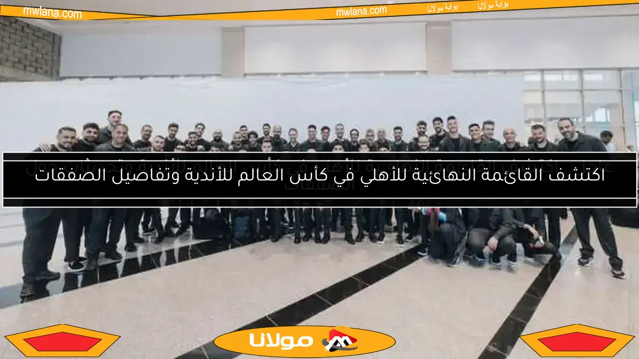اكتشف القائمة النهائية للأهلي في كأس العالم للأندية وتفاصيل الصفقات