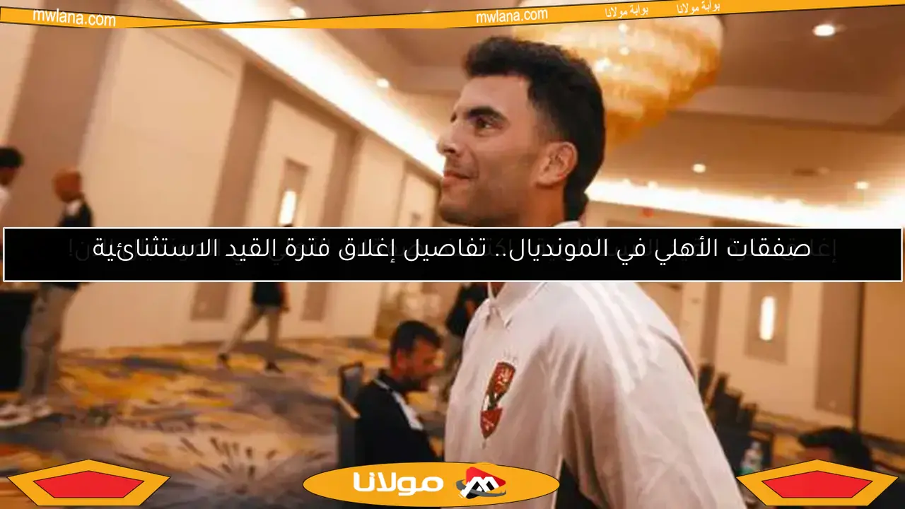 إغلاق فترة القيد الاستثنائية.. اكتشف صفقات الأهلي في المونديال الآن!