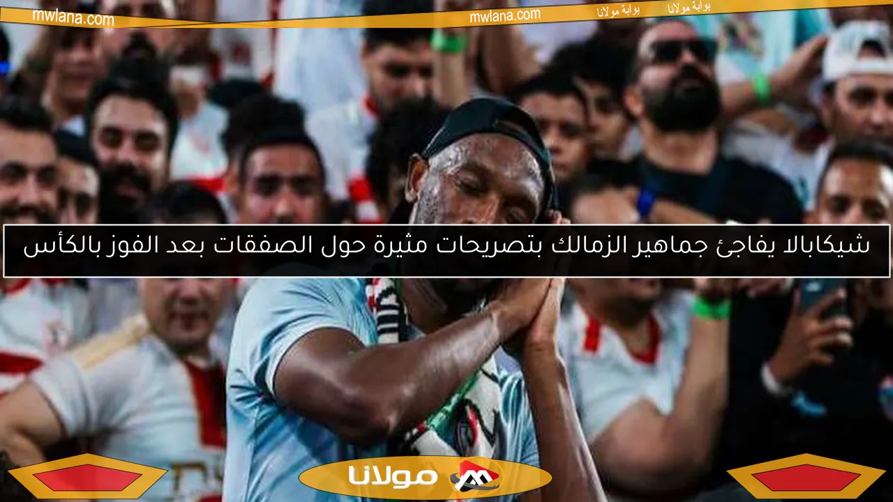 شيكابالا يفاجئ جماهير الزمالك بتصريحات مثيرة حول الصفقات بعد الفوز بالكأس