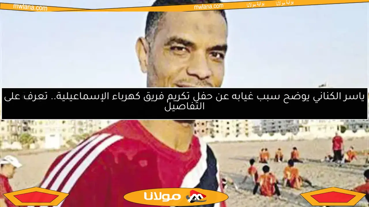 ياسر الكناني يوضح سبب غيابه عن حفل تكريم فريق كهرباء الإسماعيلية.. الإدارة هي السبب