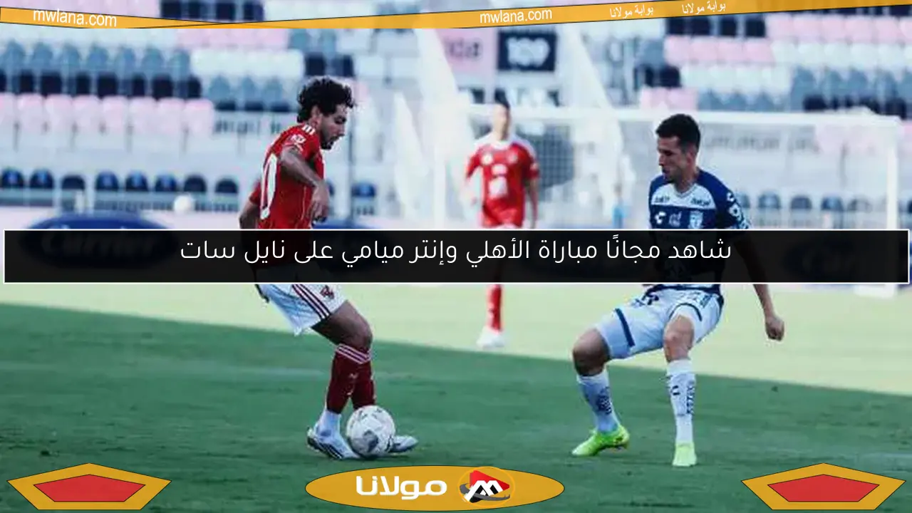 شاهد مجانًا مباراة الأهلي وإنتر ميامي على نايل سات