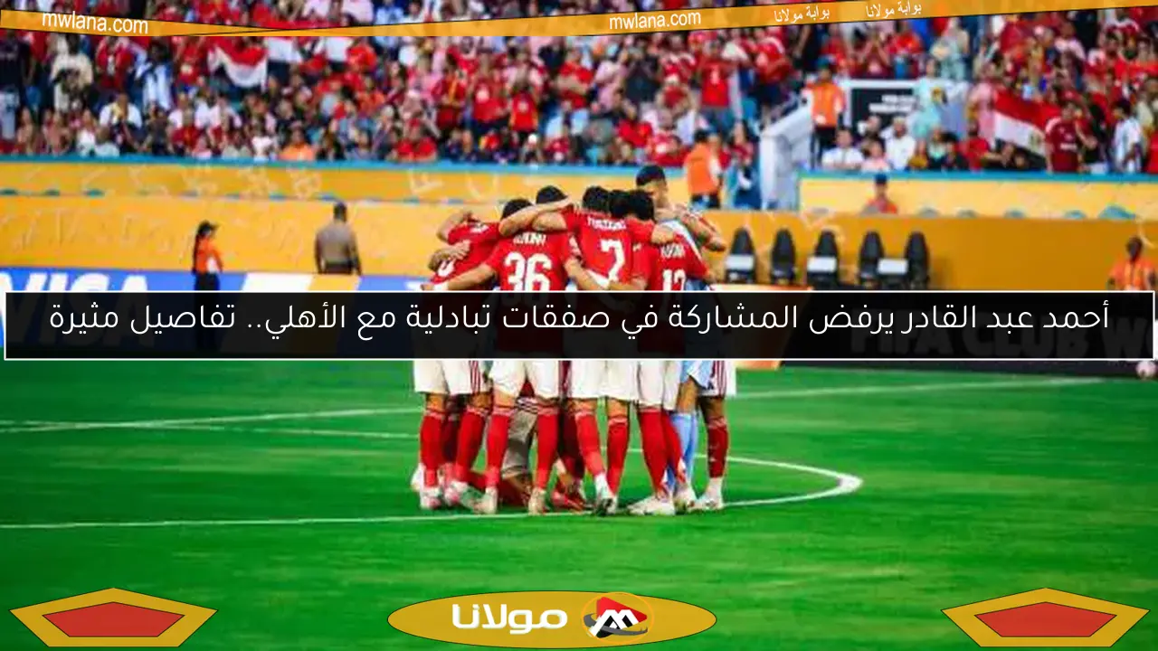 أحمد عبد القادر يرفض المشاركة في صفقات تبادلية مع الأهلي.. تفاصيل مثيرة
