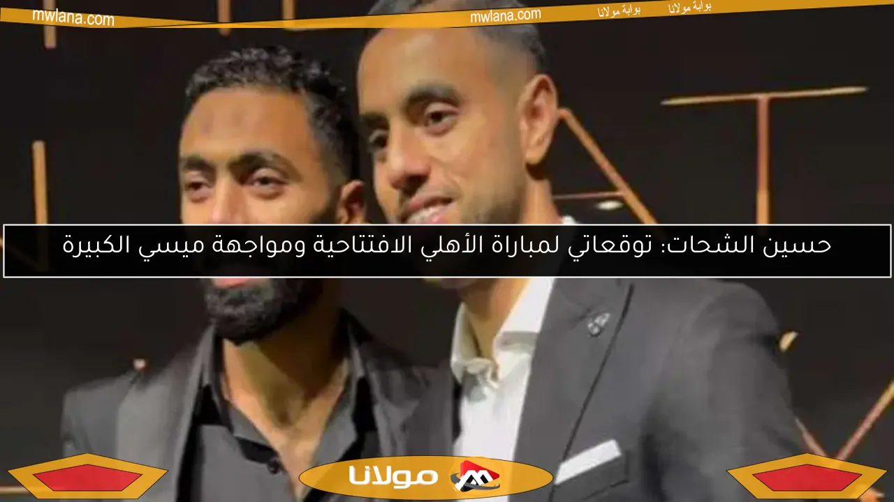 حسين الشحات: توقعاتي لمباراة الأهلي الافتتاحية ومواجهة ميسي الكبيرة