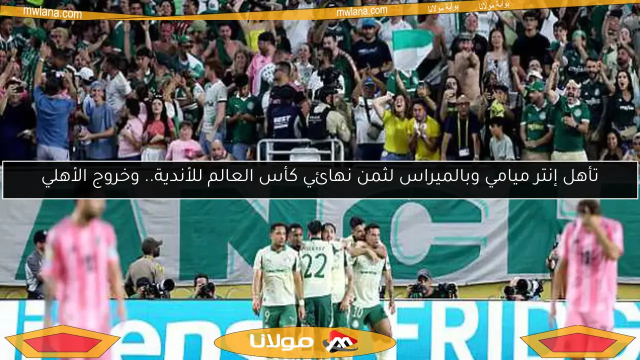 تأهل إنتر ميامي وبالميراس لثمن نهائي كأس العالم للأندية.. وخروج الأهلي