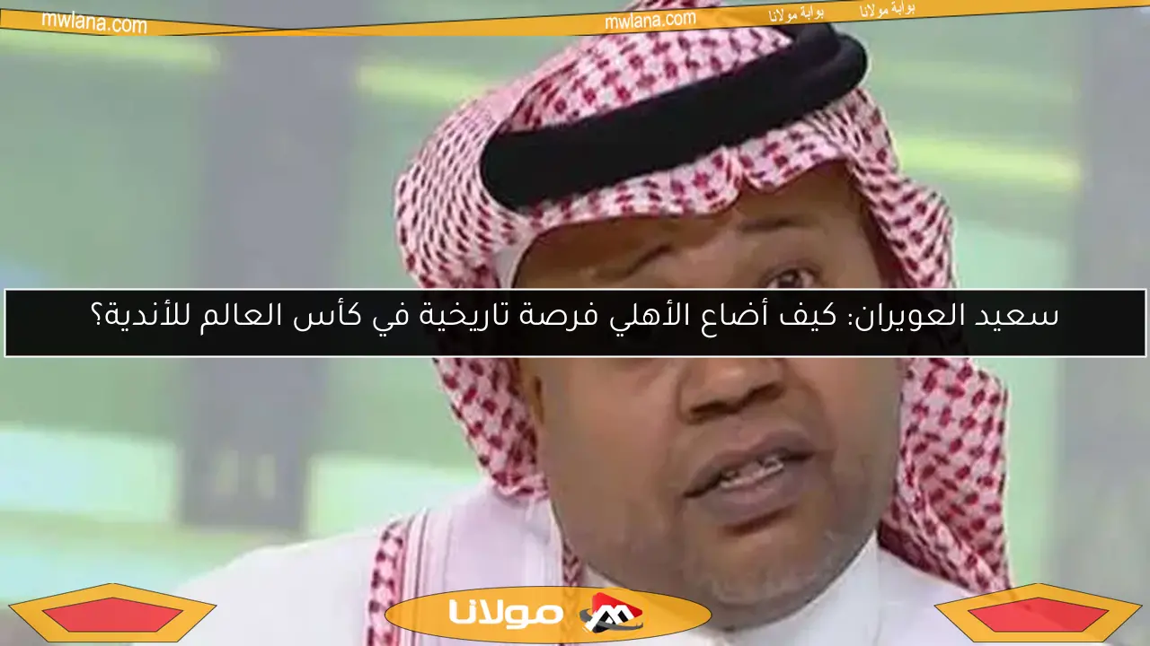 سعيد العويران: كيف أضاع الأهلي فرصة تاريخية في كأس العالم للأندية؟