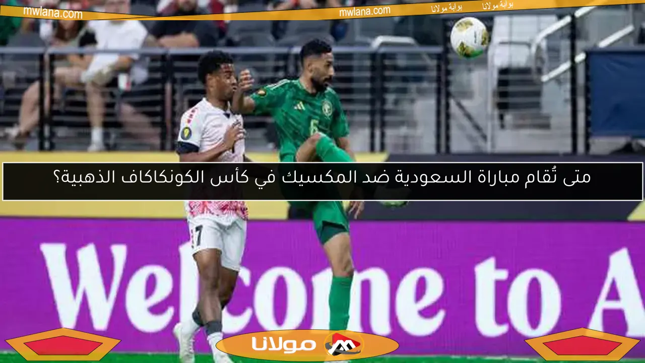 متى تُقام مباراة السعودية ضد المكسيك في كأس الكونكاكاف الذهبية؟