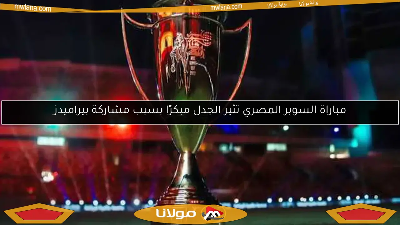 مباراة السوبر المصري تثير الجدل مبكرًا بسبب مشاركة بيراميدز