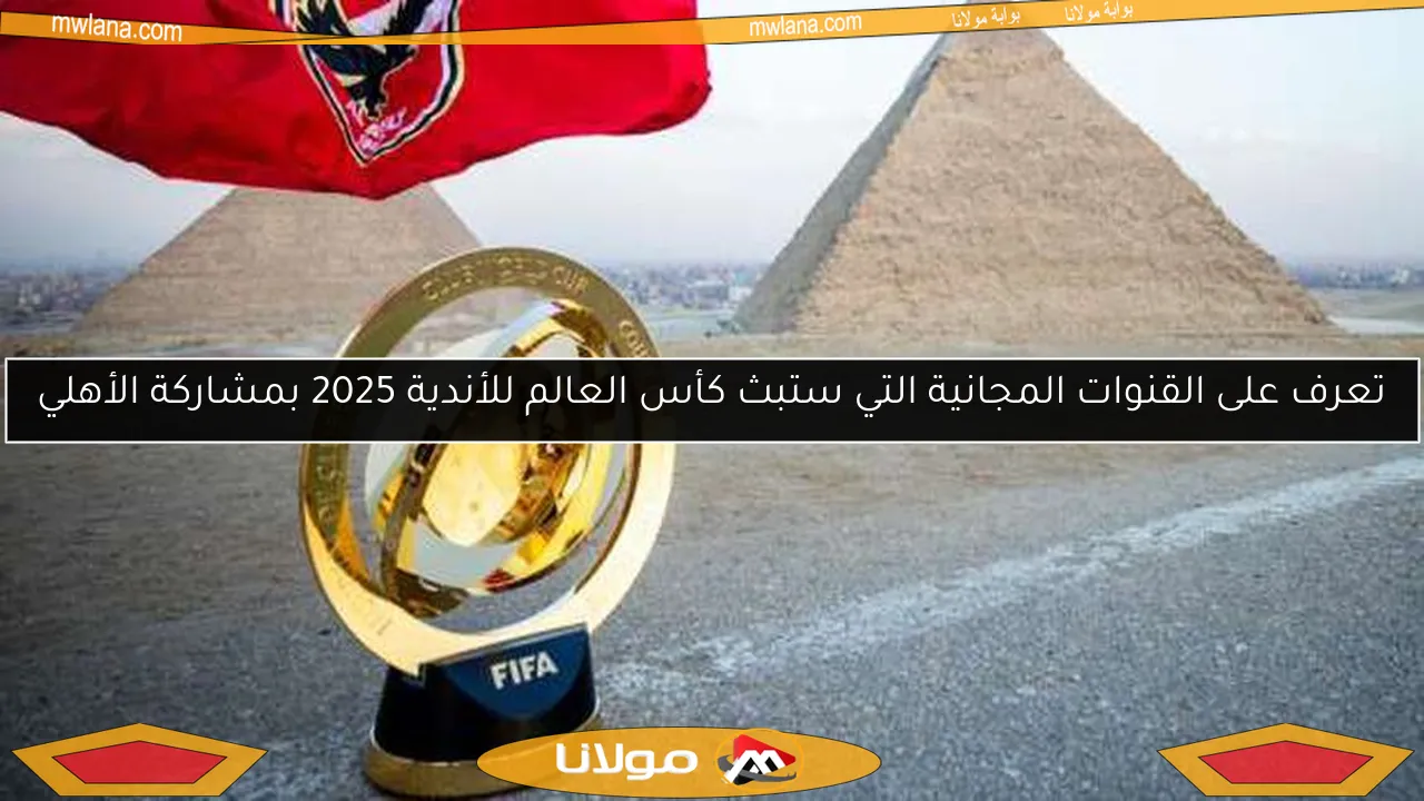 تعرف على القنوات المجانية التي ستبث كأس العالم للأندية 2025 بمشاركة الأهلي