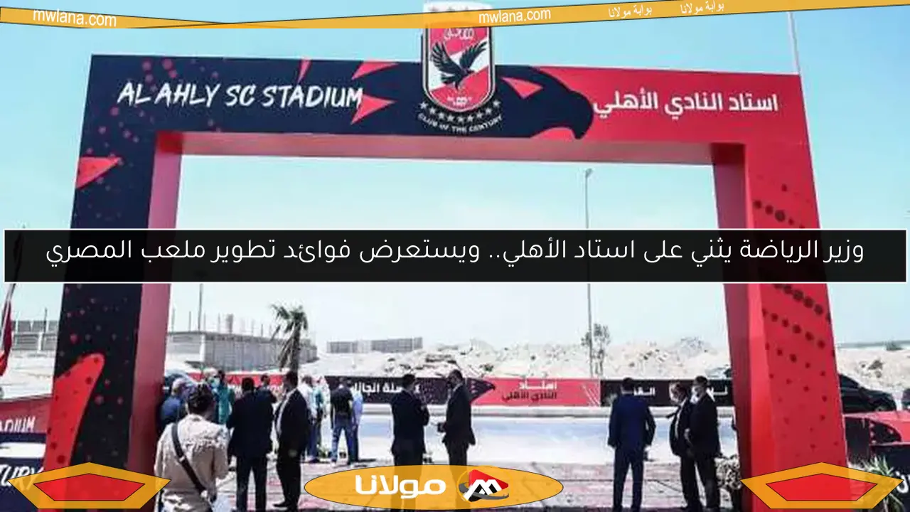 وزير الرياضة يثني على استاد الأهلي.. ويستعرض فوائد تطوير ملعب المصري