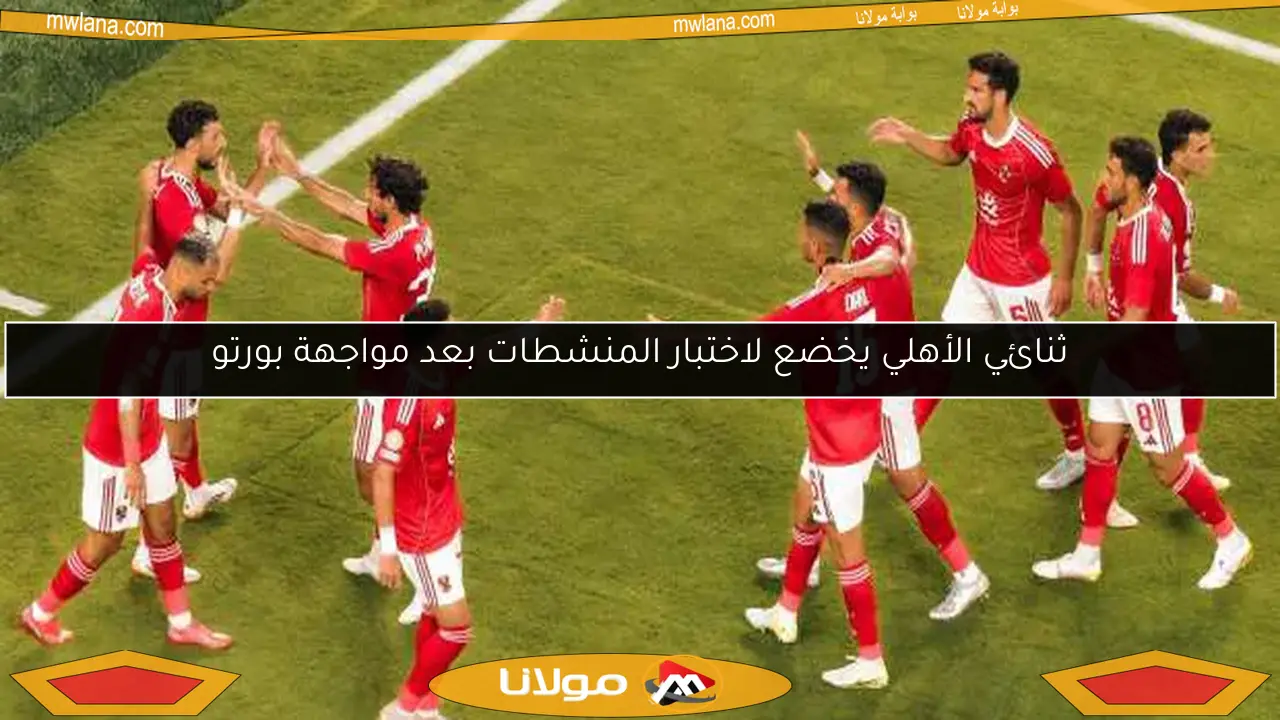 ثنائي الأهلي يخضع لاختبار المنشطات بعد مواجهة بورتو
