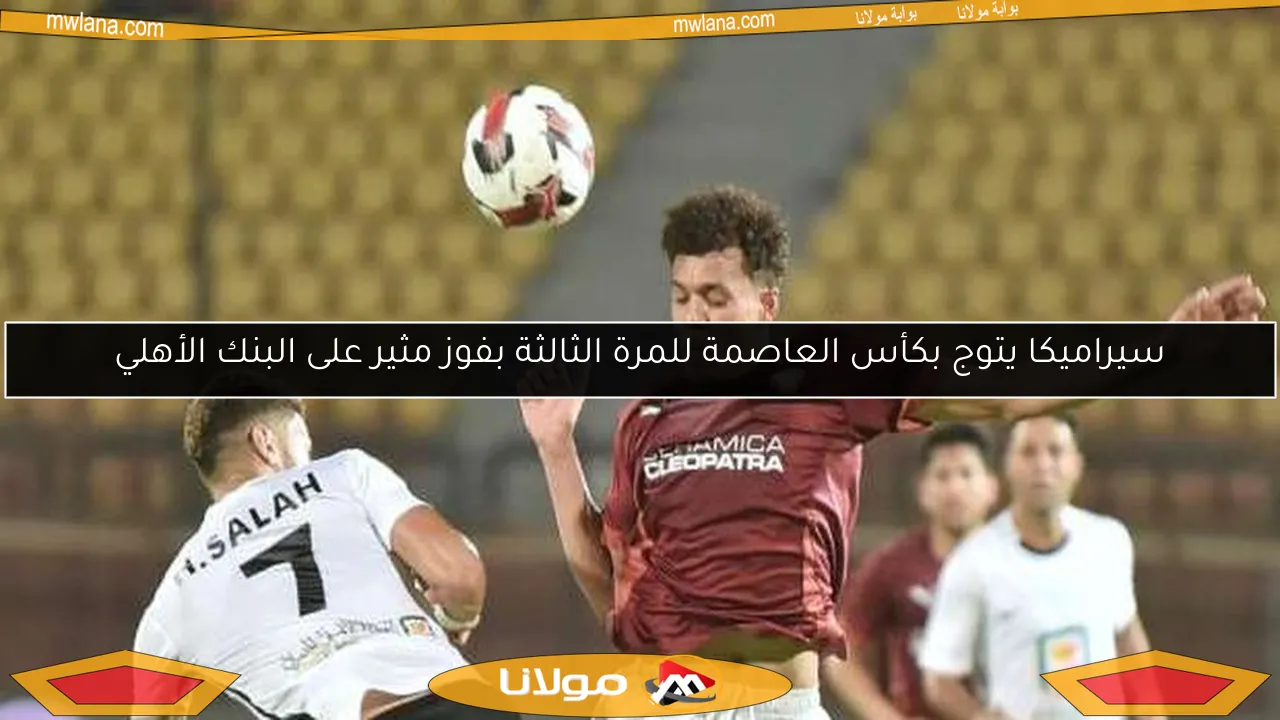 سيراميكا يتوج بكأس العاصمة للمرة الثالثة بفوز مثير على البنك الأهلي