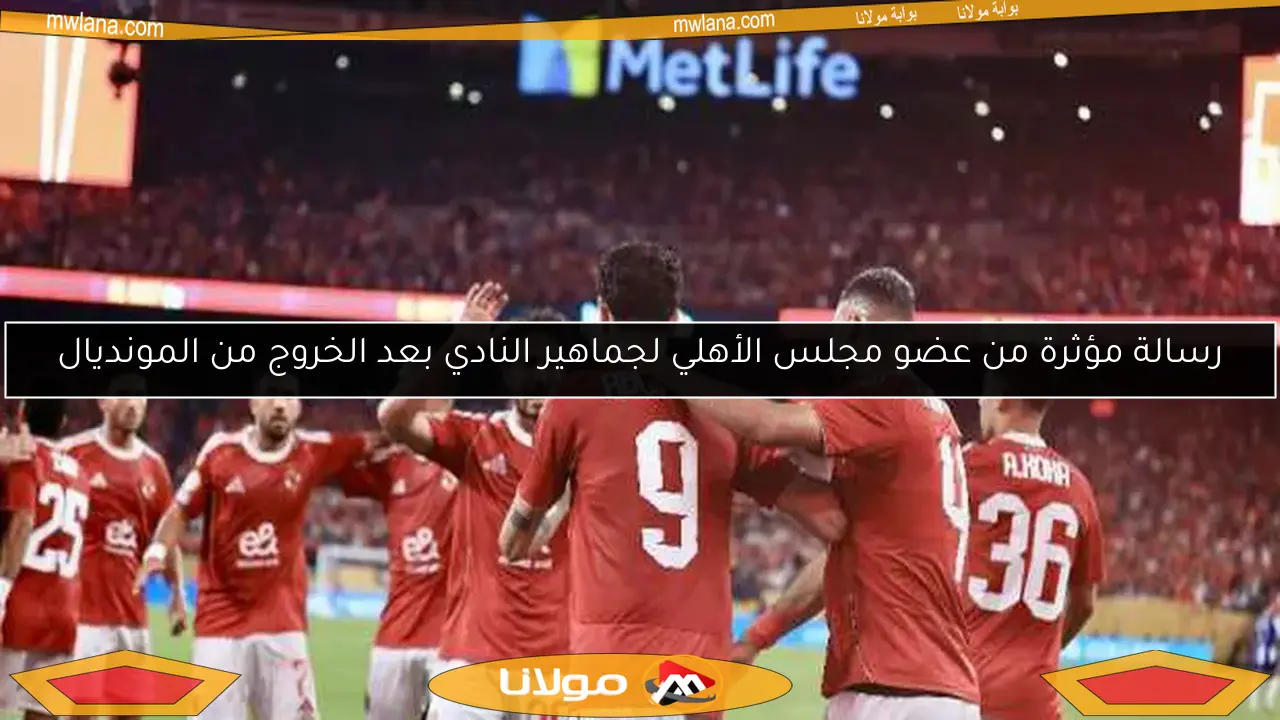 رسالة مؤثرة من عضو مجلس الأهلي لجماهير النادي بعد الخروج من المونديال