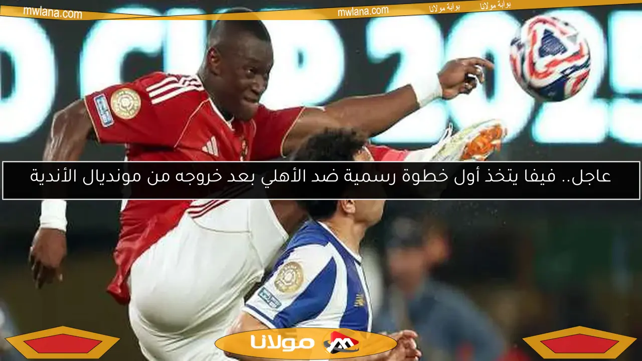 عاجل.. فيفا يتخذ أول خطوة رسمية ضد الأهلي بعد خروجه من مونديال الأندية