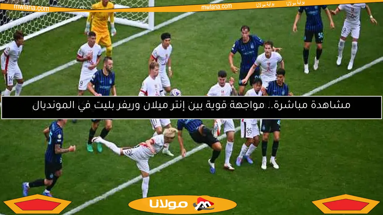 مشاهدة مباشرة.. مواجهة قوية بين إنتر ميلان وريفر بليت في المونديال