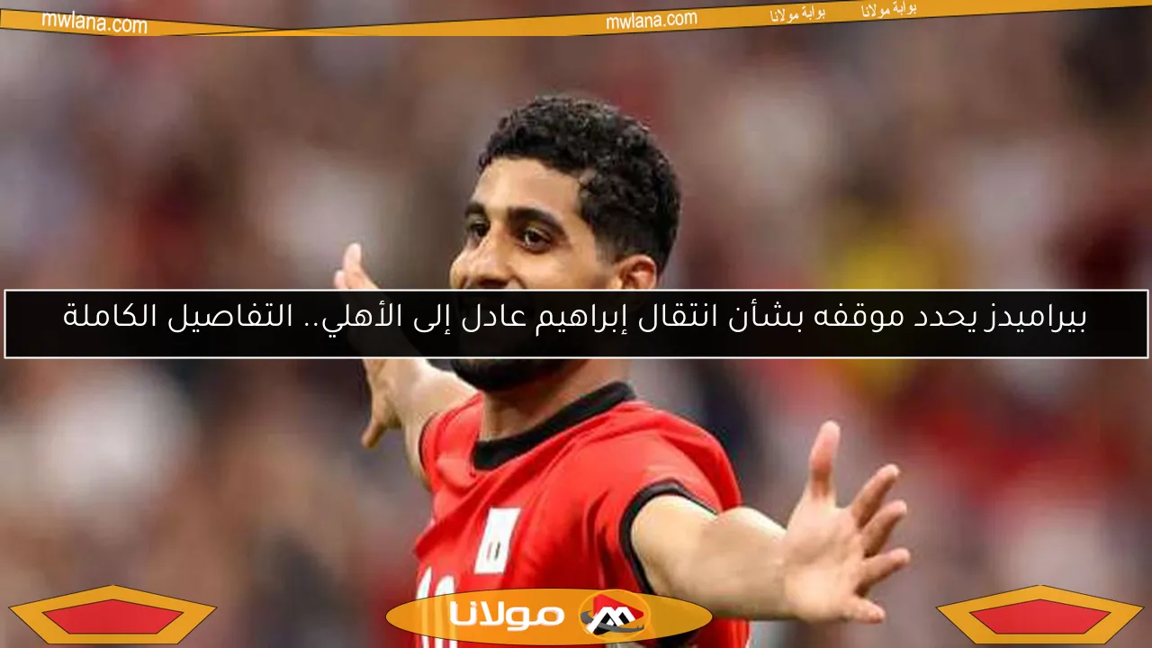 بيراميدز يحدد موقفه بشأن انتقال إبراهيم عادل إلى الأهلي.. التفاصيل الكاملة