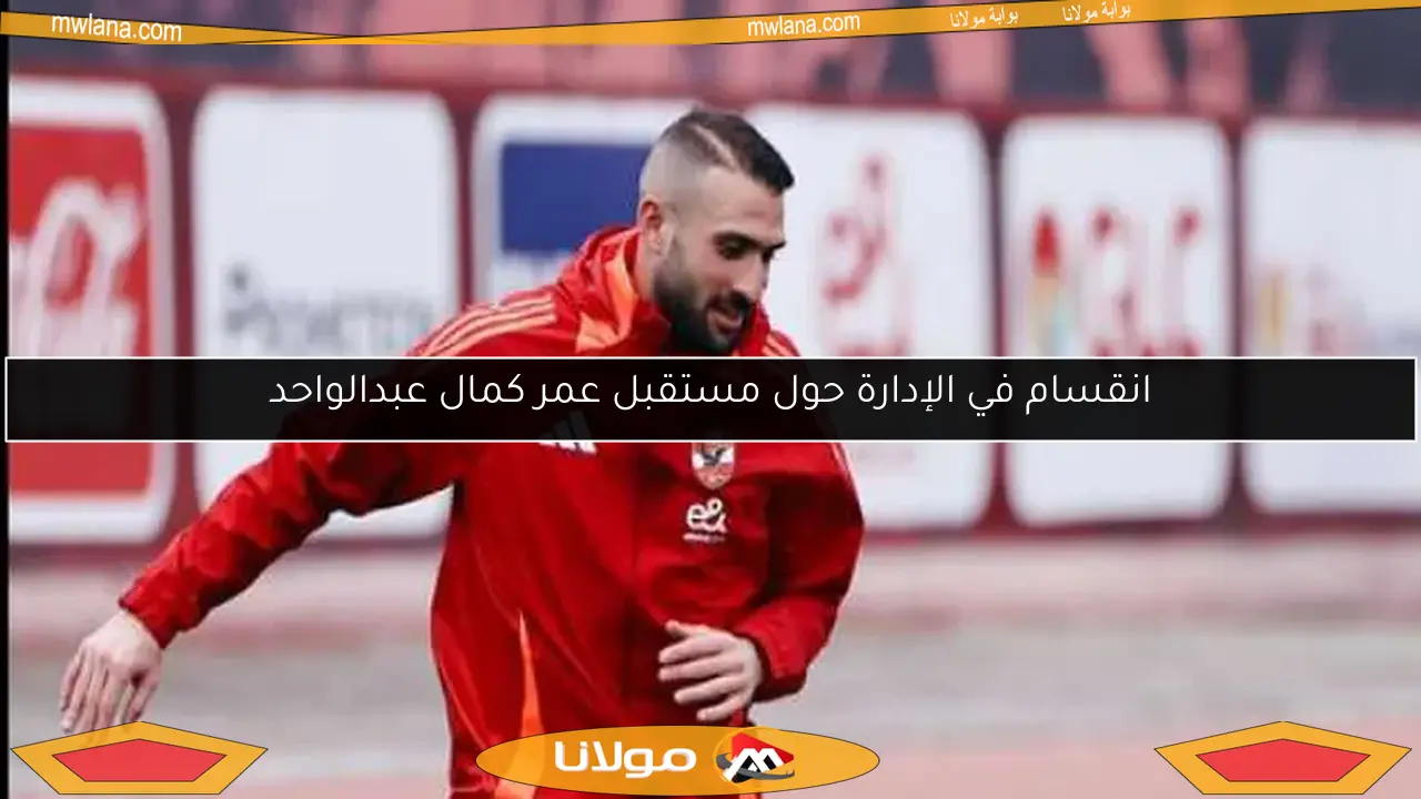 انقسام في الإدارة حول مستقبل عمر كمال عبدالواحد
