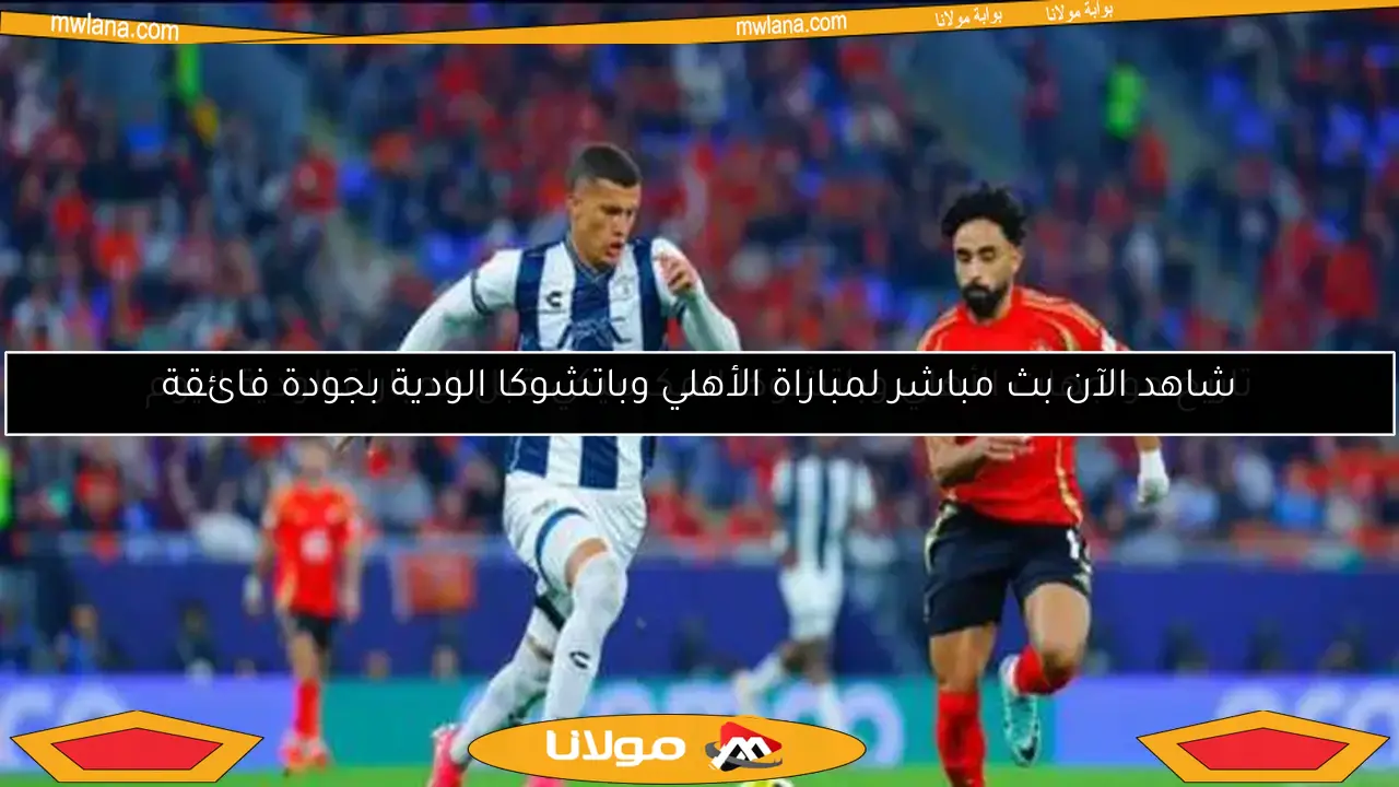 شاهد الآن بث مباشر لمباراة الأهلي وباتشوكا الودية بجودة فائقة