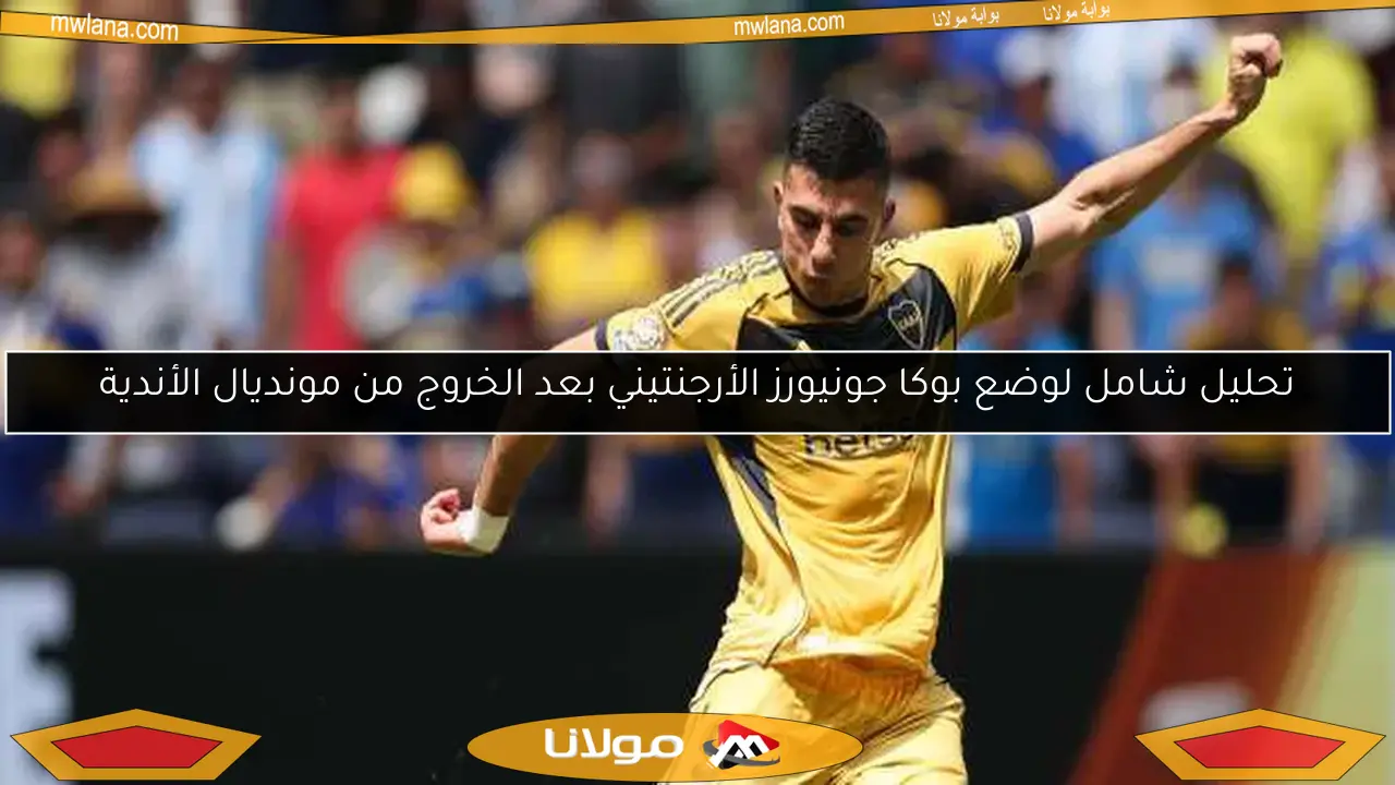 تحليل شامل لوضع بوكا جونيورز الأرجنتيني بعد الخروج من مونديال الأندية