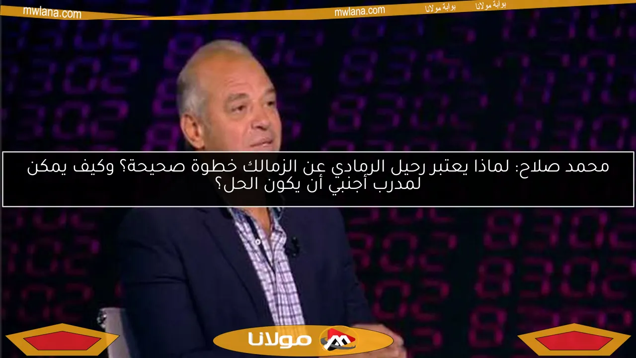محمد صلاح: لماذا يعتبر رحيل الرمادي عن الزمالك خطوة صحيحة؟ وكيف يمكن لمدرب أجنبي أن يكون الحل؟
